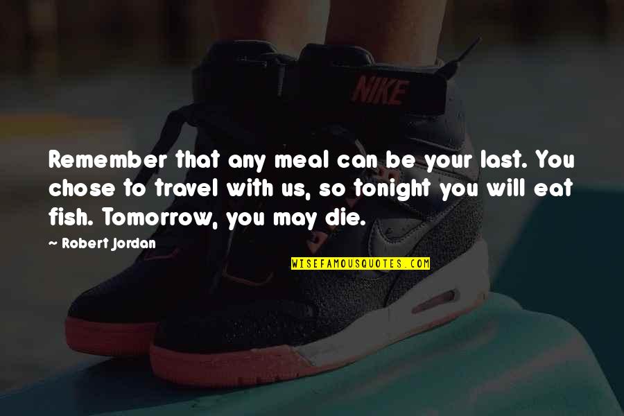 I Will Die Tomorrow Quotes By Robert Jordan: Remember that any meal can be your last. I Will Die Tomorrow Quotes By Robert Jordan: Remember that any meal can be your last.