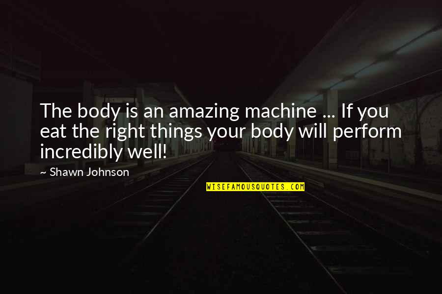 I Will Eat Right Quotes By Shawn Johnson: The body is an amazing machine ... If