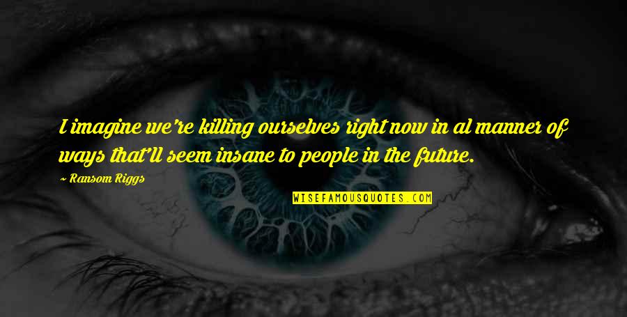 I Will Fight Back Quotes By Ransom Riggs: I imagine we're killing ourselves right now in I Will Fight Back Quotes By Ransom Riggs: I imagine we're killing ourselves right now in