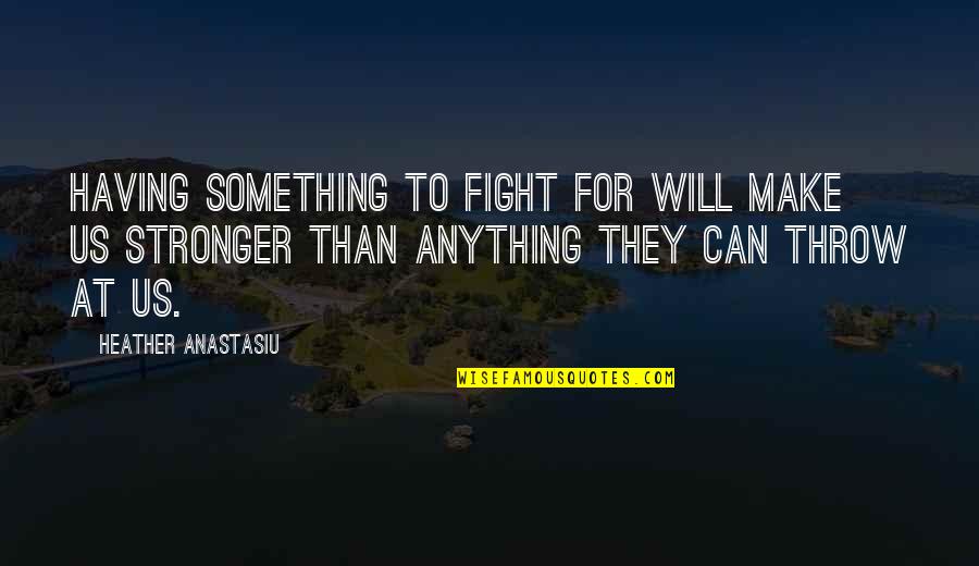 I Will Fight For You Love Quotes By Heather Anastasiu: Having something to fight for will make us