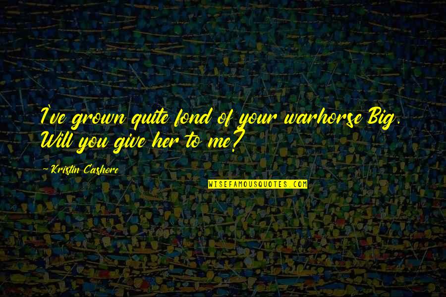 I Will Give You Quotes By Kristin Cashore: I've grown quite fond of your warhorse Big. I Will Give You Quotes By Kristin Cashore: I've grown quite fond of your warhorse Big.