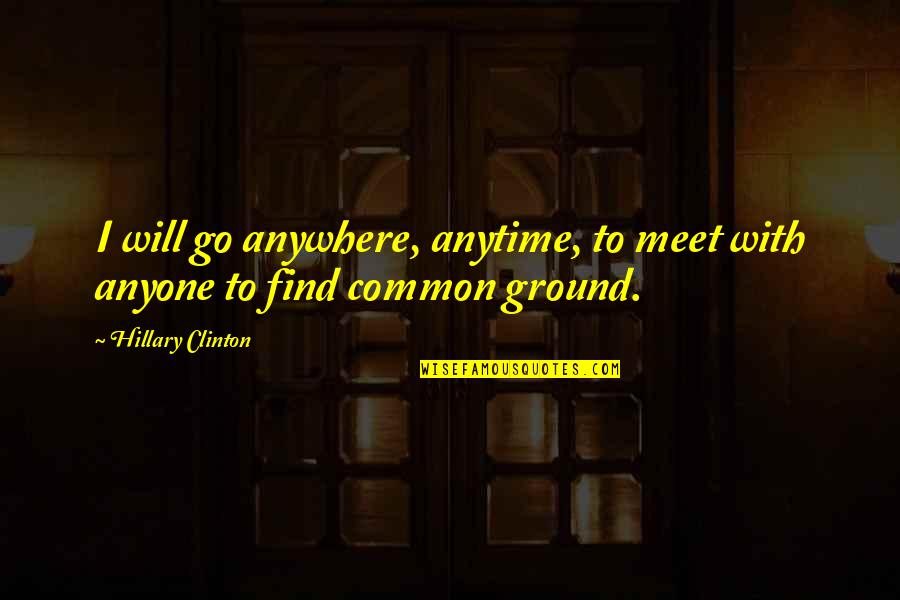 I Will Go Anywhere With You Quotes By Hillary Clinton: I will go anywhere, anytime, to meet with