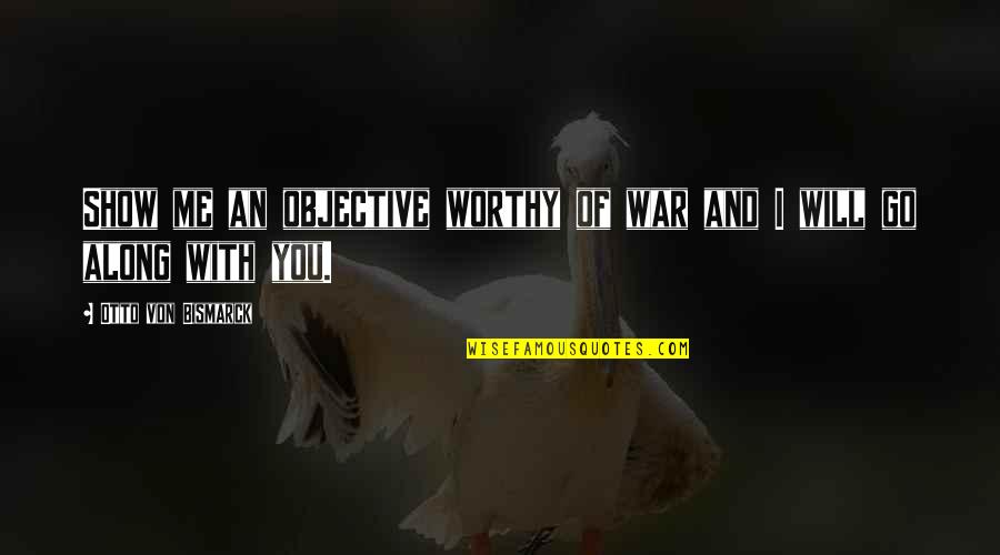 I Will Go With You Quotes By Otto Von Bismarck: Show me an objective worthy of war and I Will Go With You Quotes By Otto Von Bismarck: Show me an objective worthy of war and