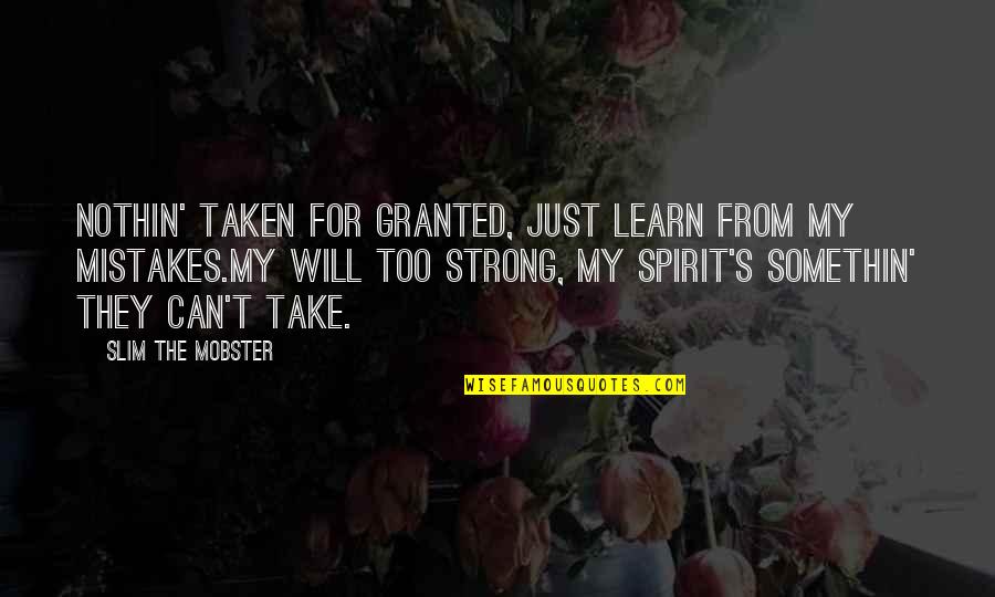 I Will Learn From My Mistakes Quotes By Slim The Mobster: Nothin' taken for granted, just learn from my I Will Learn From My Mistakes Quotes By Slim The Mobster: Nothin' taken for granted, just learn from my