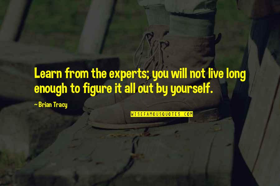 I Will Learn To Live Without You Quotes By Brian Tracy: Learn from the experts; you will not live I Will Learn To Live Without You Quotes By Brian Tracy: Learn from the experts; you will not live