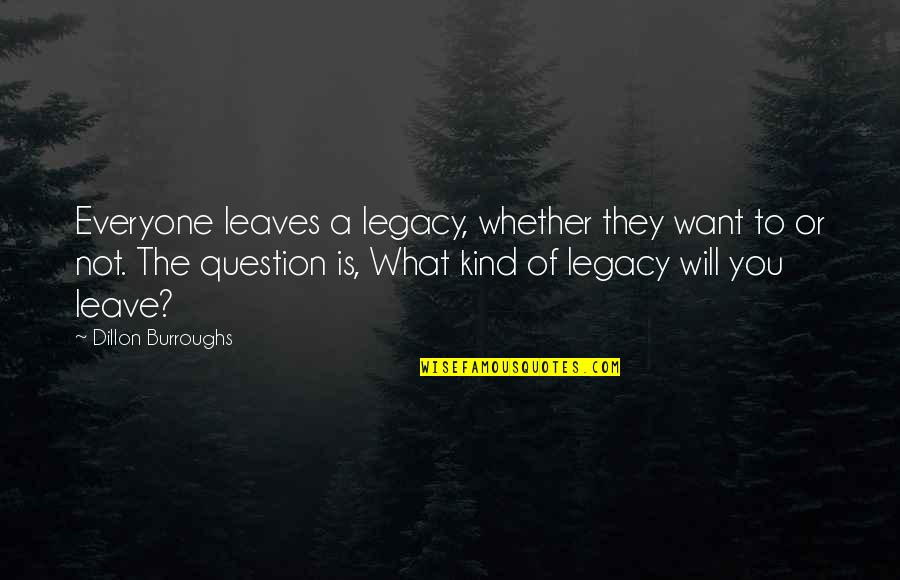 I Will Leave Everyone Quotes By Dillon Burroughs: Everyone leaves a legacy, whether they want to I Will Leave Everyone Quotes By Dillon Burroughs: Everyone leaves a legacy, whether they want to