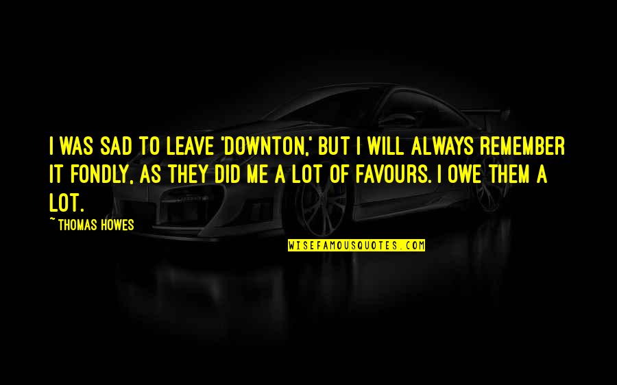 I Will Leave Quotes By Thomas Howes: I was sad to leave 'Downton,' but I