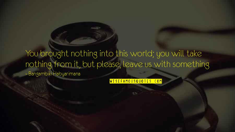 I Will Leave The World Quotes By Bangambiki Habyarimana: You brought nothing into this world; you will I Will Leave The World Quotes By Bangambiki Habyarimana: You brought nothing into this world; you will