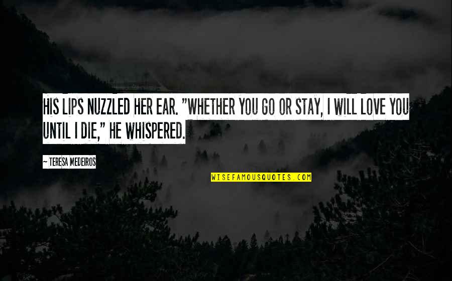 I Will Love Her Till I Die Quotes By Teresa Medeiros: His lips nuzzled her ear. "Whether you go I Will Love Her Till I Die Quotes By Teresa Medeiros: His lips nuzzled her ear. "Whether you go