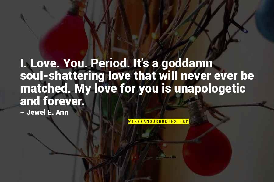 I Will Love You Forever And Ever Quotes By Jewel E. Ann: I. Love. You. Period. It's a goddamn soul-shattering I Will Love You Forever And Ever Quotes By Jewel E. Ann: I. Love. You. Period. It's a goddamn soul-shattering