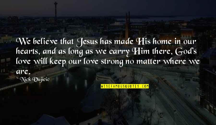 I Will Love You More Than Him Quotes By Nick Vujicic: We believe that Jesus has made His home I Will Love You More Than Him Quotes By Nick Vujicic: We believe that Jesus has made His home