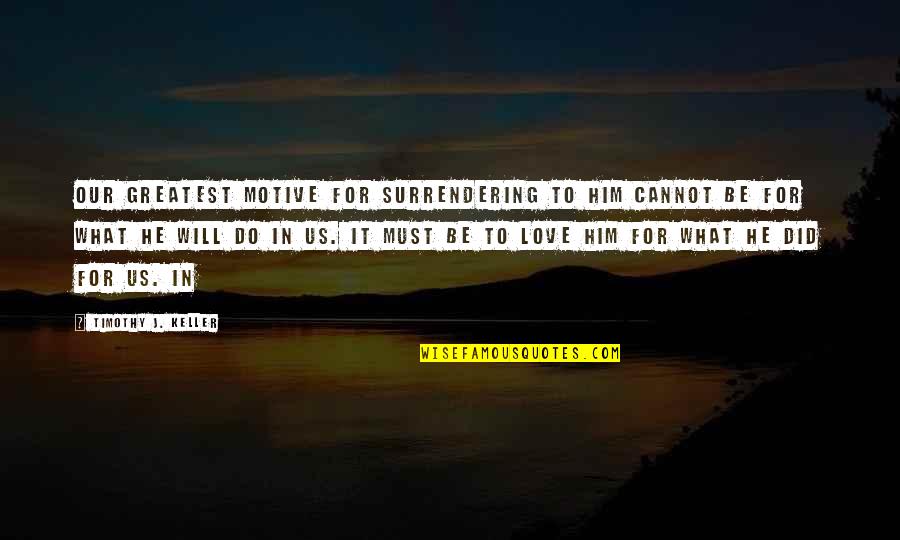 I Will Love You More Than Him Quotes By Timothy J. Keller: Our greatest motive for surrendering to him cannot I Will Love You More Than Him Quotes By Timothy J. Keller: Our greatest motive for surrendering to him cannot