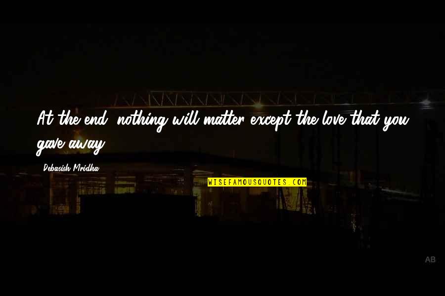 I Will Love You Till The End Quotes By Debasish Mridha: At the end, nothing will matter except the I Will Love You Till The End Quotes By Debasish Mridha: At the end, nothing will matter except the