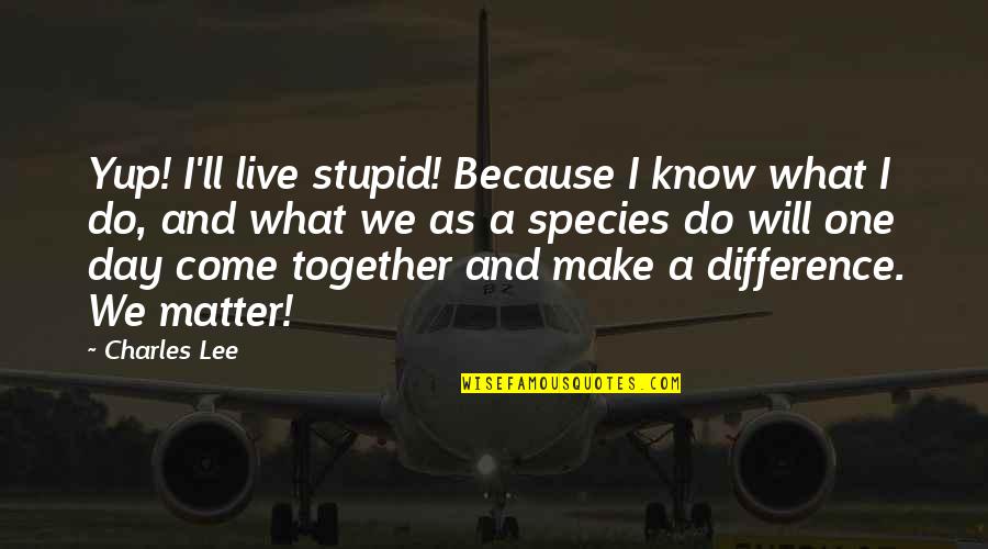 I Will Make A Difference Quotes By Charles Lee: Yup! I'll live stupid! Because I know what
