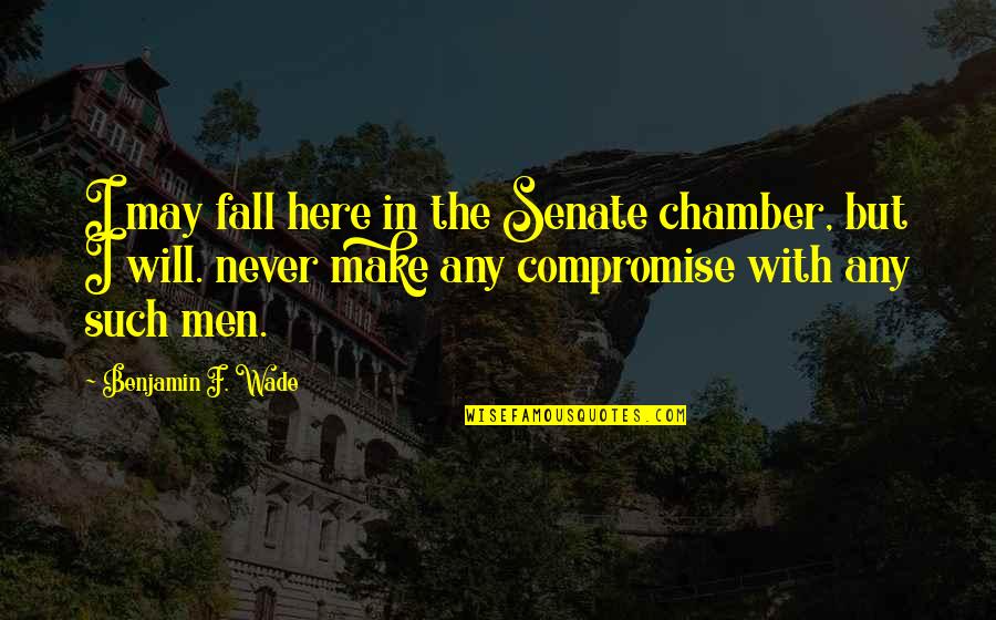 I Will Make Quotes By Benjamin F. Wade: I may fall here in the Senate chamber,