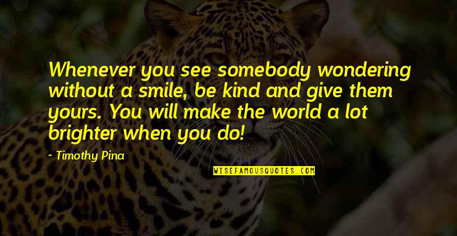 I Will Make U Smile Quotes By Timothy Pina: Whenever you see somebody wondering without a smile, I Will Make U Smile Quotes By Timothy Pina: Whenever you see somebody wondering without a smile,