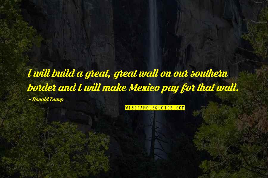 I Will Make You Pay Quotes By Donald Trump: I will build a great, great wall on