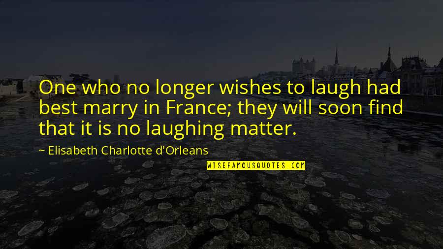 I Will Marry You Quotes By Elisabeth Charlotte D'Orleans: One who no longer wishes to laugh had