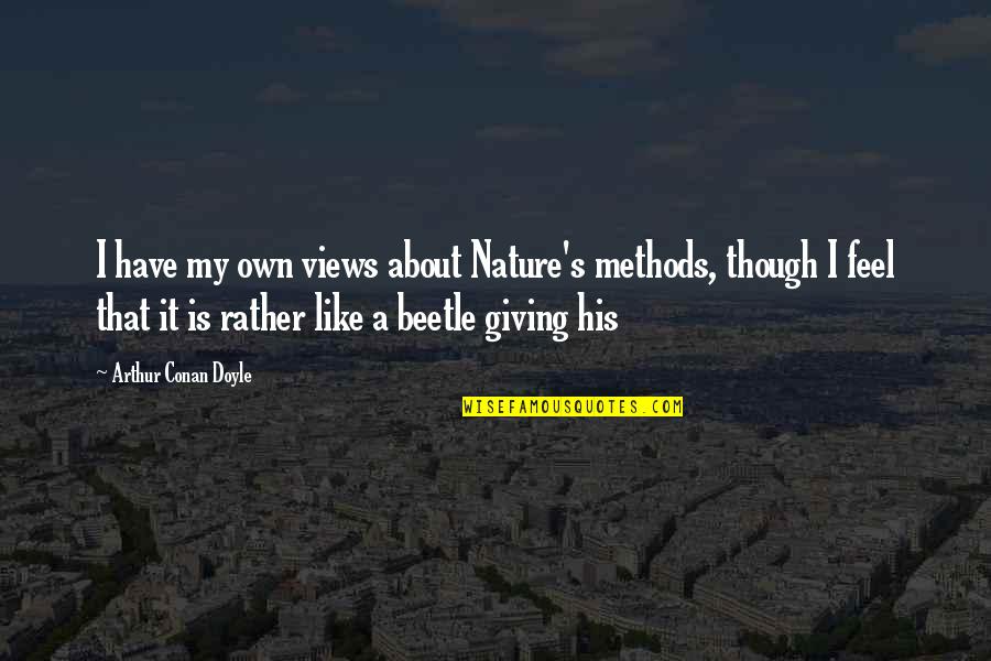 I Will Never Beg Quotes By Arthur Conan Doyle: I have my own views about Nature's methods, I Will Never Beg Quotes By Arthur Conan Doyle: I have my own views about Nature's methods,