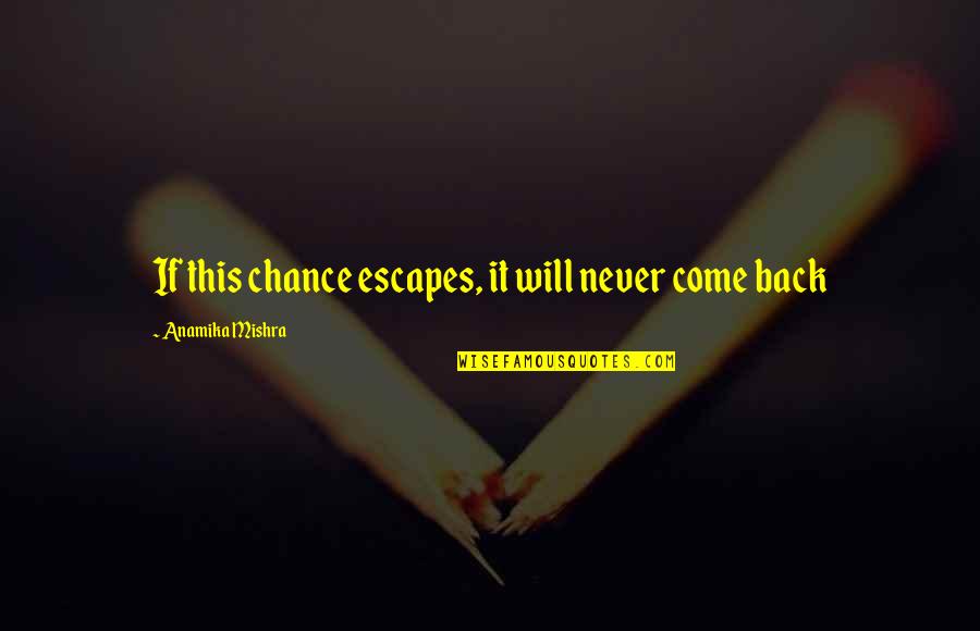 I Will Never Come Back Quotes By Anamika Mishra: If this chance escapes, it will never come I Will Never Come Back Quotes By Anamika Mishra: If this chance escapes, it will never come