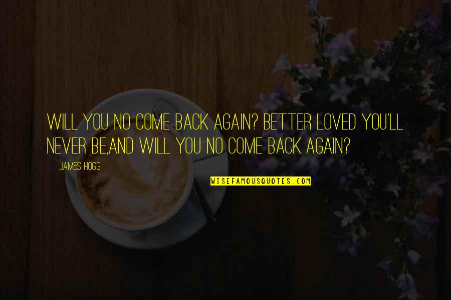 I Will Never Come Back Quotes By James Hogg: Will you no come back again? Better loved I Will Never Come Back Quotes By James Hogg: Will you no come back again? Better loved