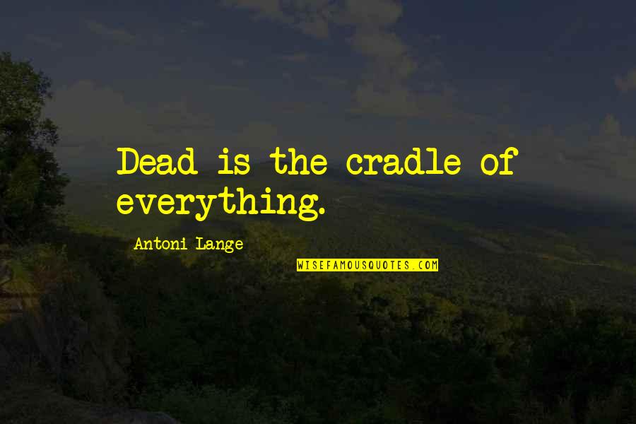 I Will Never Come Into Your Life Quotes By Antoni Lange: Dead is the cradle of everything. I Will Never Come Into Your Life Quotes By Antoni Lange: Dead is the cradle of everything.