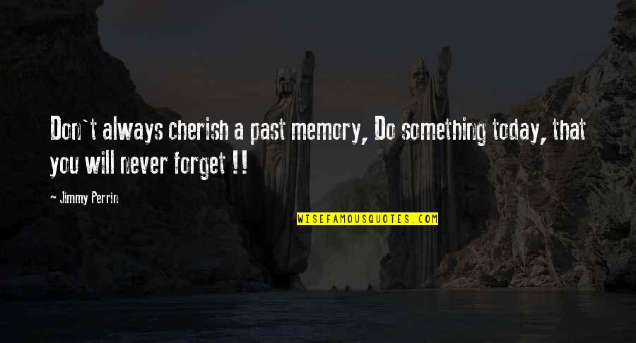 I Will Never Forget Today Quotes By Jimmy Perrin: Don't always cherish a past memory, Do something I Will Never Forget Today Quotes By Jimmy Perrin: Don't always cherish a past memory, Do something