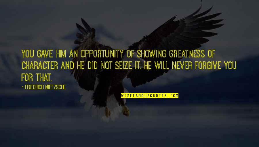I Will Never Forgive You Quotes By Friedrich Nietzsche: You gave him an opportunity of showing greatness