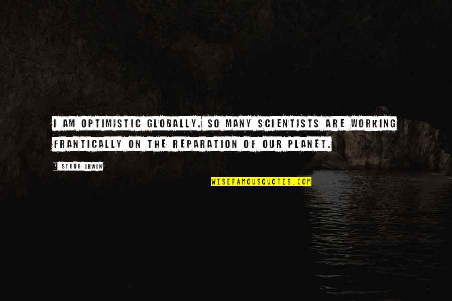 I Will Never Have Her Quotes By Steve Irwin: I am optimistic globally. So many scientists are