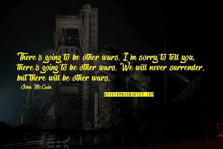 I Will Never Tell You Quotes By John McCain: There's going to be other wars. I'm sorry I Will Never Tell You Quotes By John McCain: There's going to be other wars. I'm sorry