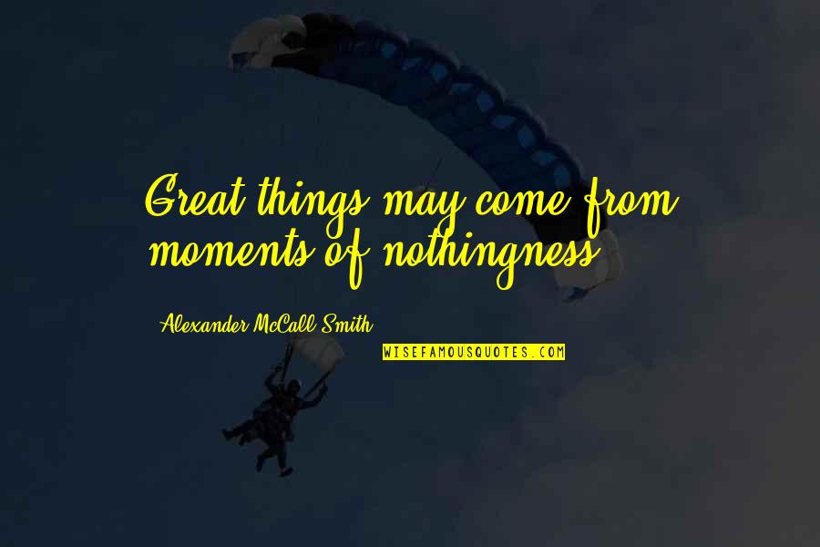 I Will Never Walk Away From You Quotes By Alexander McCall Smith: Great things may come from moments of nothingness.