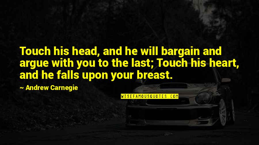 I Will Not Argue Quotes By Andrew Carnegie: Touch his head, and he will bargain and