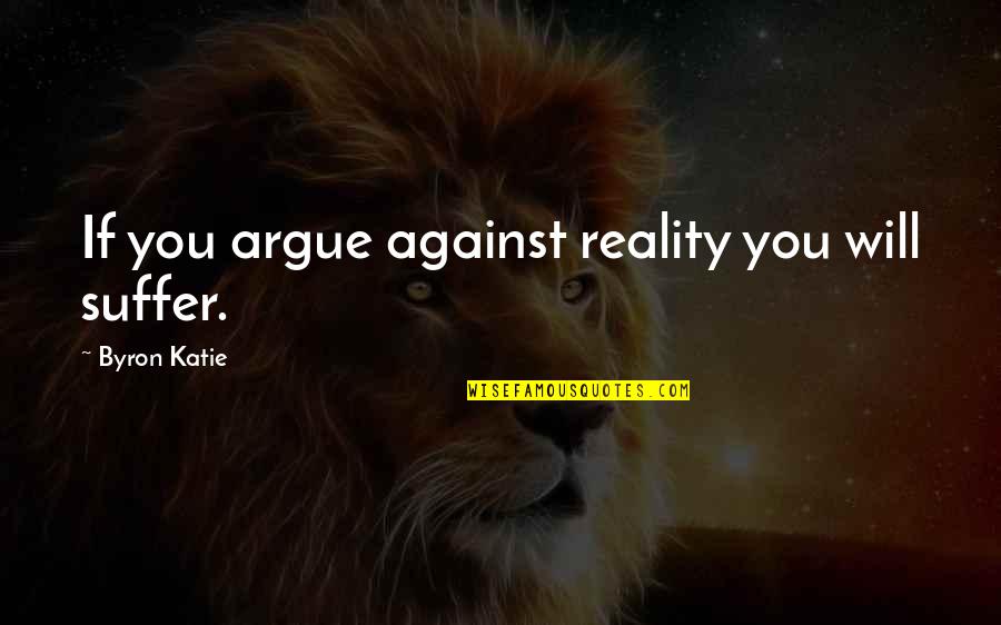 I Will Not Argue Quotes By Byron Katie: If you argue against reality you will suffer.