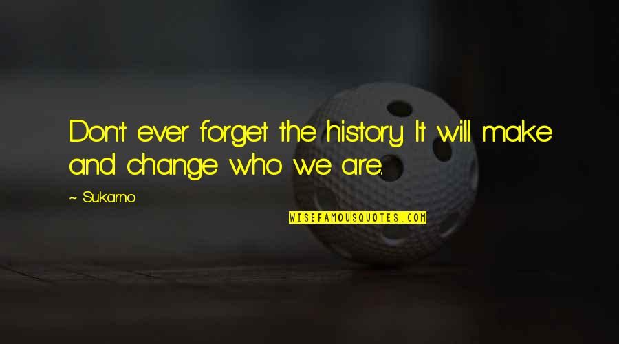 I Will Not Change Who I Am Quotes By Sukarno: Don't ever forget the history. It will make