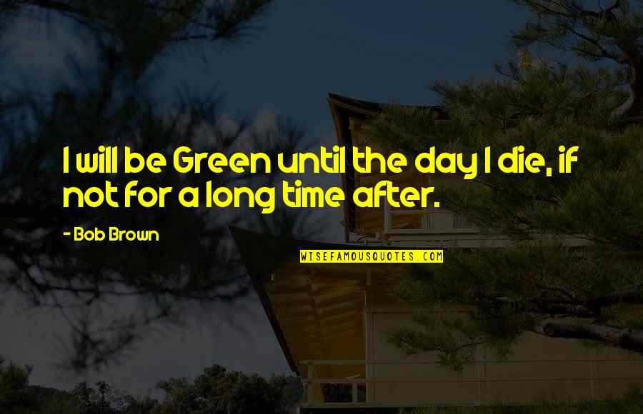 I Will Not Die Quotes By Bob Brown: I will be Green until the day I
