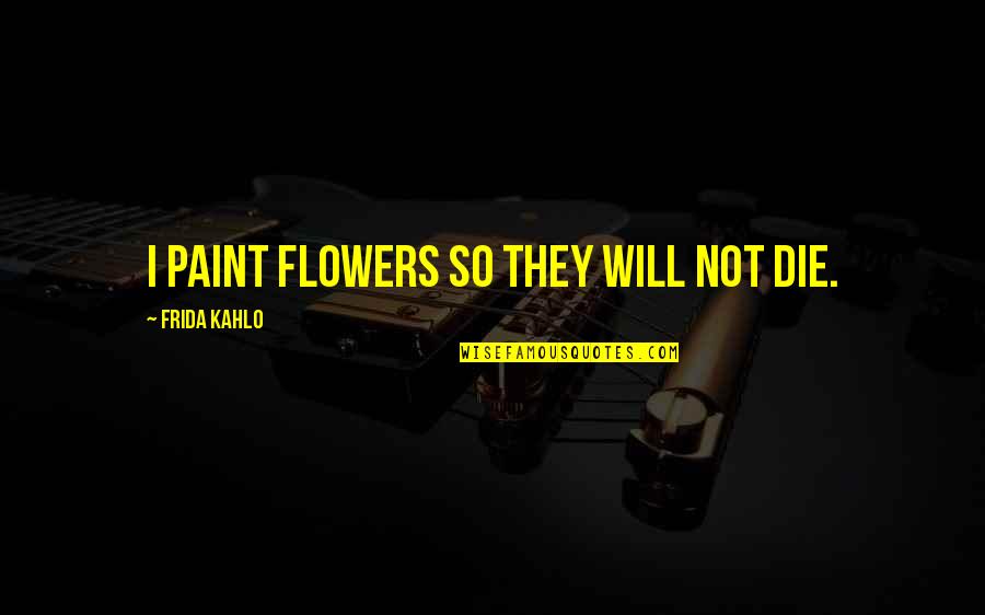 I Will Not Die Quotes By Frida Kahlo: I paint flowers so they will not die.