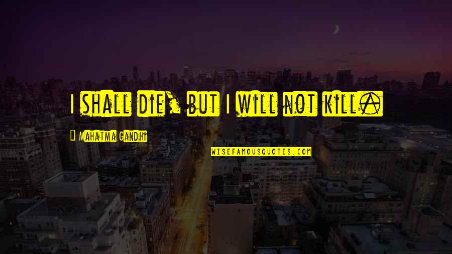 I Will Not Die Quotes By Mahatma Gandhi: I shall die, but I will not kill.