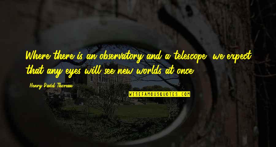 I Will Not Expect Quotes By Henry David Thoreau: Where there is an observatory and a telescope,