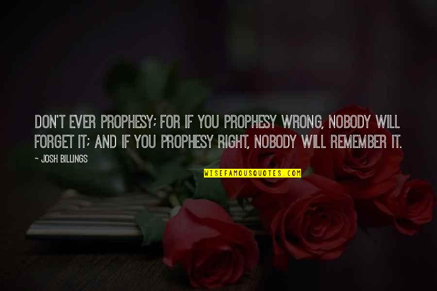 I Will Not Forget You Quotes By Josh Billings: Don't ever prophesy; for if you prophesy wrong,