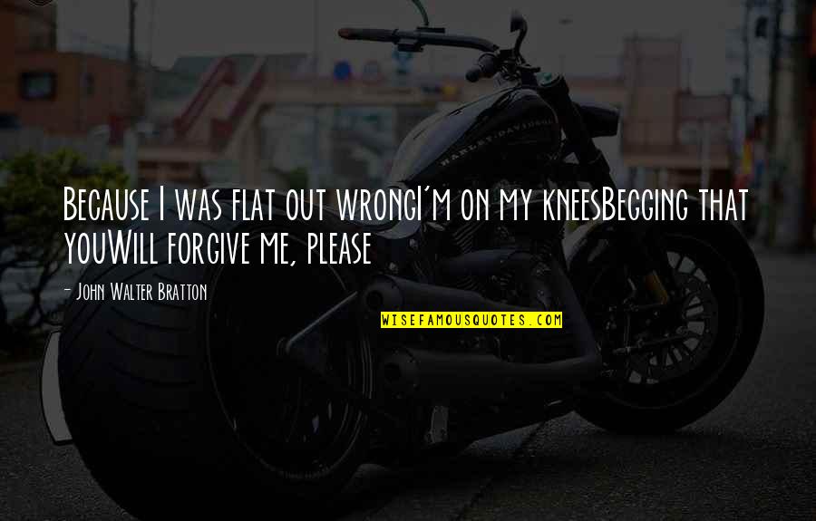I Will Not Forgive You Quotes By John Walter Bratton: Because I was flat out wrongI'm on my I Will Not Forgive You Quotes By John Walter Bratton: Because I was flat out wrongI'm on my