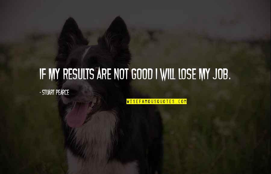 I Will Not Lose You Quotes By Stuart Pearce: If my results are not good I will I Will Not Lose You Quotes By Stuart Pearce: If my results are not good I will