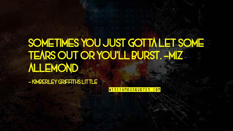 I Will Outwork You Quotes By Kimberley Griffiths Little: Sometimes you just gotta let some tears out I Will Outwork You Quotes By Kimberley Griffiths Little: Sometimes you just gotta let some tears out