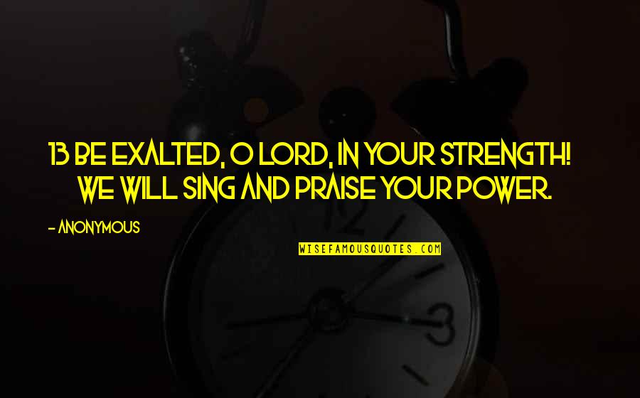 I Will Praise You Lord Quotes By Anonymous: 13 Be exalted, O LORD, in your strength! I Will Praise You Lord Quotes By Anonymous: 13 Be exalted, O LORD, in your strength!