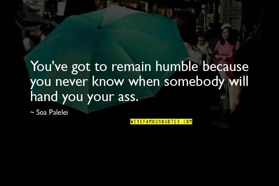 I Will Remain Humble Quotes By Soa Palelei: You've got to remain humble because you never I Will Remain Humble Quotes By Soa Palelei: You've got to remain humble because you never