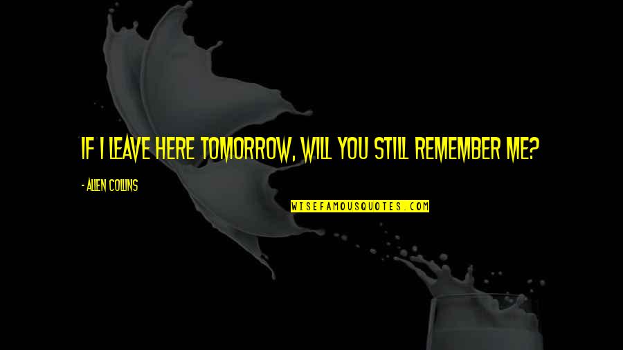 I Will Remember You Quotes By Allen Collins: If I leave here tomorrow, will you still I Will Remember You Quotes By Allen Collins: If I leave here tomorrow, will you still