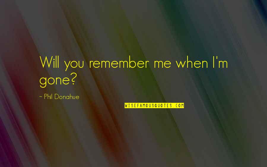 I Will Remember You Quotes By Phil Donahue: Will you remember me when I'm gone? I Will Remember You Quotes By Phil Donahue: Will you remember me when I'm gone?