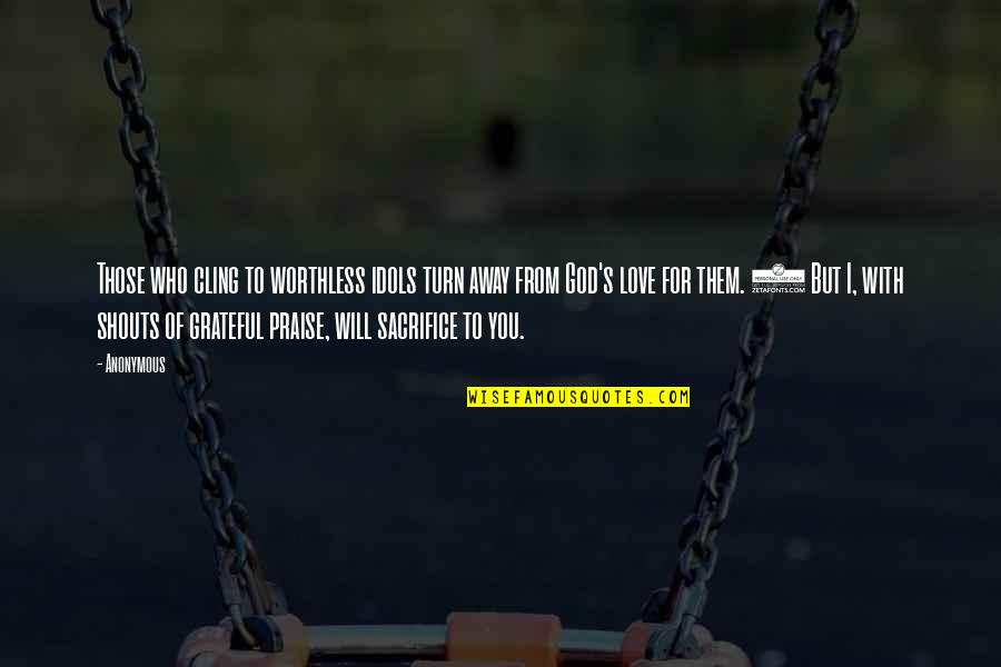 I Will Sacrifice For You Quotes By Anonymous: Those who cling to worthless idols turn away I Will Sacrifice For You Quotes By Anonymous: Those who cling to worthless idols turn away