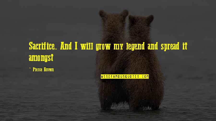 I Will Sacrifice For You Quotes By Pierce Brown: Sacrifice. And I will grow my legend and I Will Sacrifice For You Quotes By Pierce Brown: Sacrifice. And I will grow my legend and