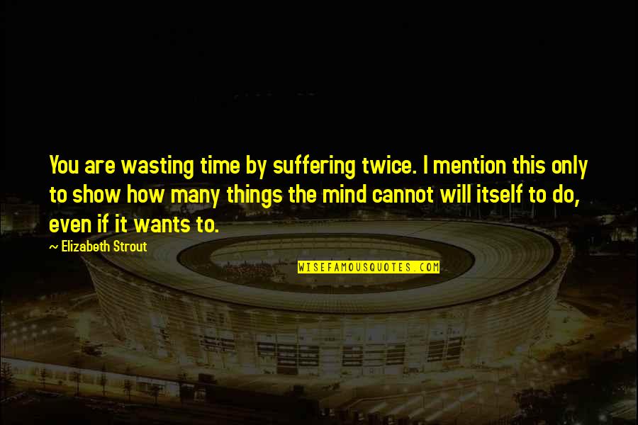 I Will Show You Quotes By Elizabeth Strout: You are wasting time by suffering twice. I I Will Show You Quotes By Elizabeth Strout: You are wasting time by suffering twice. I