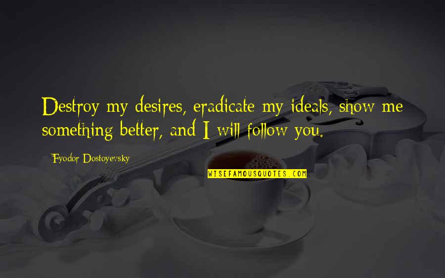 I Will Show You Quotes By Fyodor Dostoyevsky: Destroy my desires, eradicate my ideals, show me I Will Show You Quotes By Fyodor Dostoyevsky: Destroy my desires, eradicate my ideals, show me